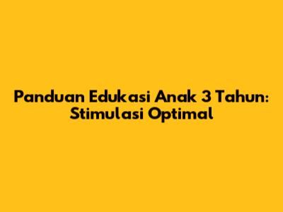 Panduan Edukasi Anak 3 Tahun: Stimulasi Optimal