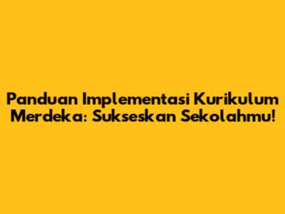 Panduan Implementasi Kurikulum Merdeka: Sukseskan Sekolahmu!