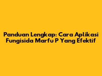 Panduan Lengkap: Cara Aplikasi Fungisida Marfu P Yang Efektif