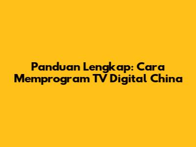 Panduan Lengkap: Cara Memprogram TV Digital China