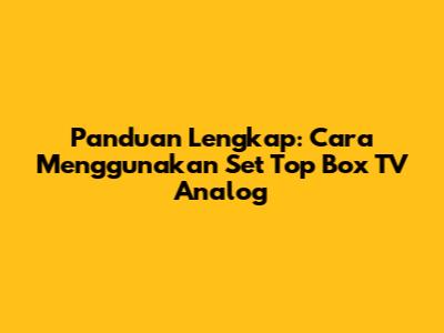 Panduan Lengkap: Cara Menggunakan Set Top Box TV Analog