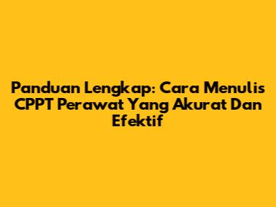 Panduan Lengkap: Cara Menulis CPPT Perawat Yang Akurat Dan Efektif