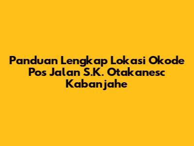 Panduan Lengkap Lokasi Okode Pos Jalan S.K. Otakanesc Kabanjahe