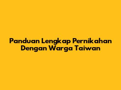 Panduan Lengkap Pernikahan Dengan Warga Taiwan