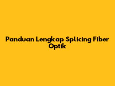 Panduan Lengkap Splicing Fiber Optik