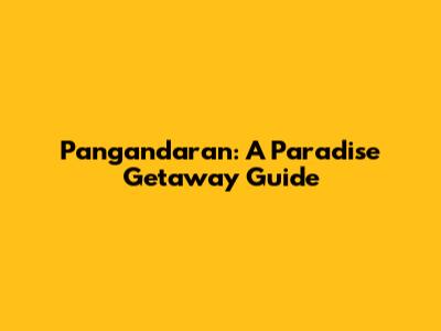 Pangandaran: A Paradise Getaway Guide