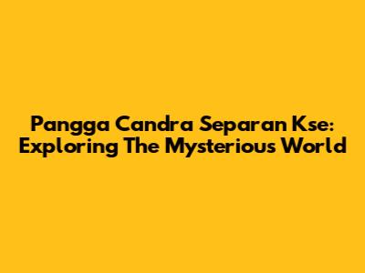 Pangga Candra Separan Kse: Exploring The Mysterious World