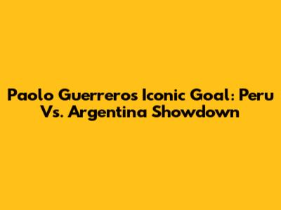 Paolo Guerrero's Iconic Goal: Peru Vs. Argentina Showdown
