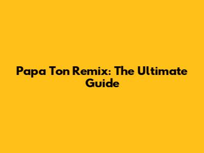 Papa Ton Remix: The Ultimate Guide