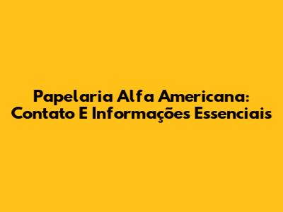 Papelaria Alfa Americana: Contato E Informações Essenciais