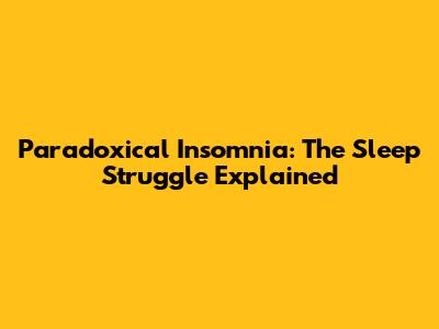 Paradoxical Insomnia: The Sleep Struggle Explained