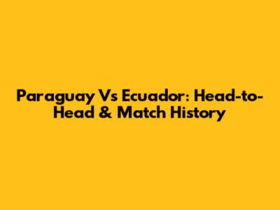 Paraguay Vs Ecuador: Head-to-Head & Match History