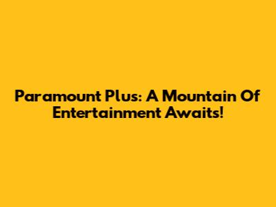 Paramount Plus: A Mountain Of Entertainment Awaits!