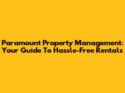 Paramount Property Management: Your Guide To Hassle-Free Rentals