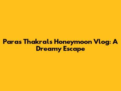 Paras Thakral's Honeymoon Vlog: A Dreamy Escape