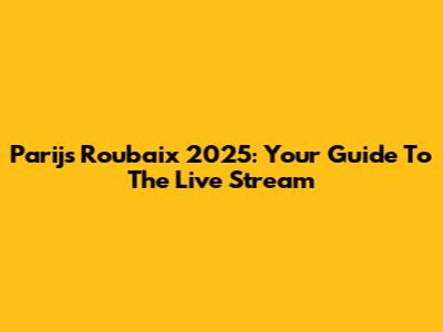 Parijs Roubaix 2025: Your Guide To The Live Stream