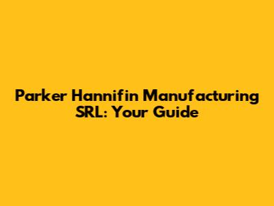 Parker Hannifin Manufacturing SRL: Your Guide