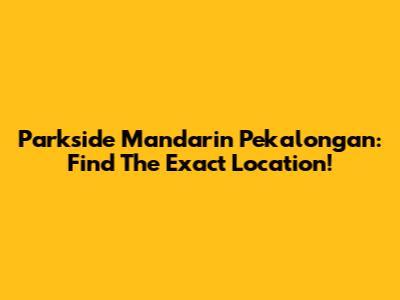 Parkside Mandarin Pekalongan: Find The Exact Location!