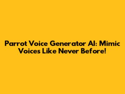 Parrot Voice Generator AI: Mimic Voices Like Never Before!