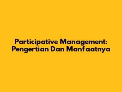 Participative Management: Pengertian Dan Manfaatnya