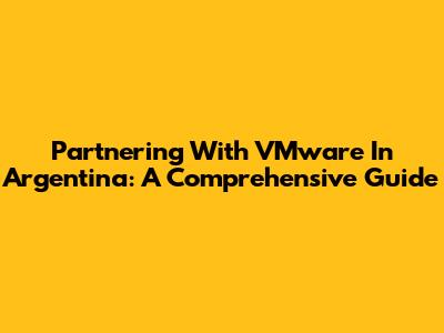 Partnering With VMware In Argentina: A Comprehensive Guide