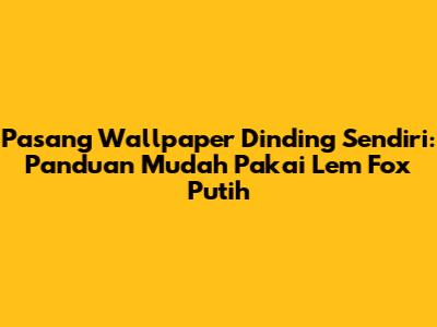 Pasang Wallpaper Dinding Sendiri: Panduan Mudah Pakai Lem Fox Putih