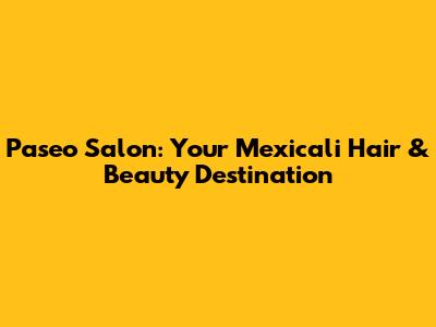 Paseo Salon: Your Mexicali Hair & Beauty Destination