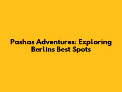 Pasha's Adventures: Exploring Berlin's Best Spots