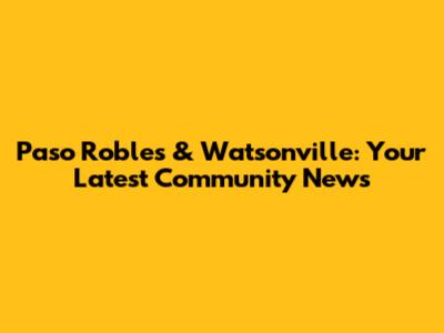 Paso Robles & Watsonville: Your Latest Community News