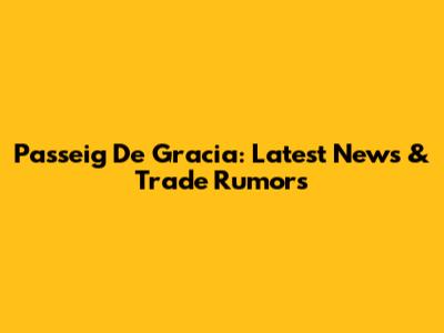Passeig De Gracia: Latest News & Trade Rumors