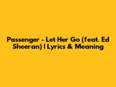 Passenger - Let Her Go (feat. Ed Sheeran) | Lyrics & Meaning