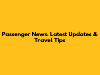 Passenger News: Latest Updates & Travel Tips