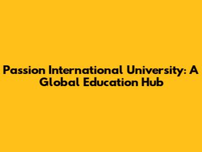 Passion International University: A Global Education Hub