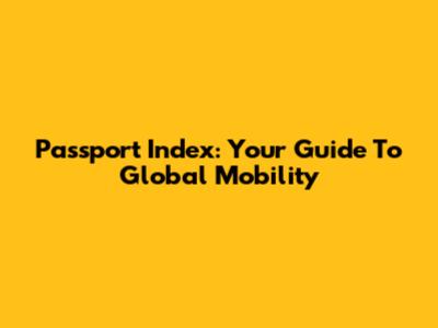 Passport Index: Your Guide To Global Mobility