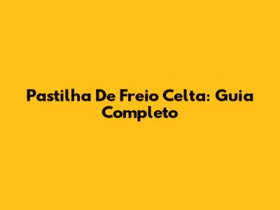 Pastilha De Freio Celta: Guia Completo