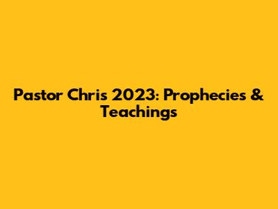 Pastor Chris 2023: Prophecies & Teachings