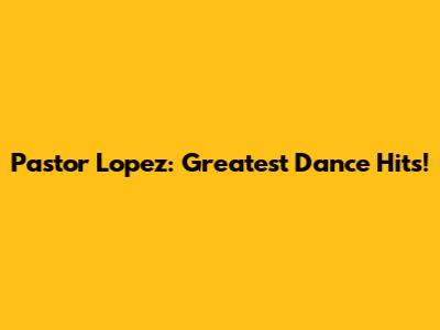 Pastor Lopez: Greatest Dance Hits!