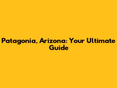 Patagonia, Arizona: Your Ultimate Guide