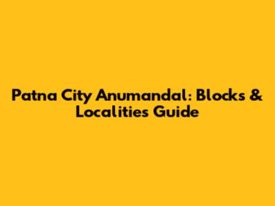 Patna City Anumandal: Blocks & Localities Guide