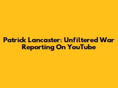 Patrick Lancaster: Unfiltered War Reporting On YouTube