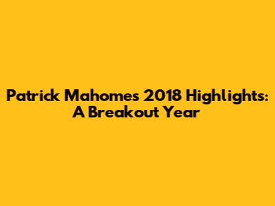 Patrick Mahomes 2018 Highlights: A Breakout Year