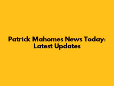 Patrick Mahomes News Today: Latest Updates