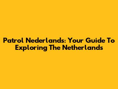 Patrol Nederlands: Your Guide To Exploring The Netherlands