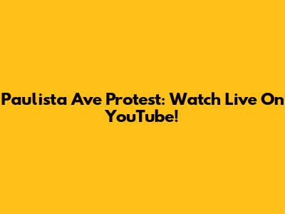 Paulista Ave Protest: Watch Live On YouTube!