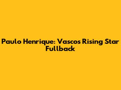 Paulo Henrique: Vasco's Rising Star Fullback