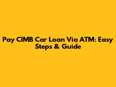 Pay CIMB Car Loan Via ATM: Easy Steps & Guide