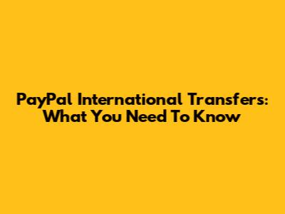 PayPal International Transfers: What You Need To Know