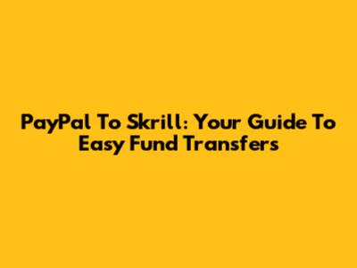 PayPal To Skrill: Your Guide To Easy Fund Transfers