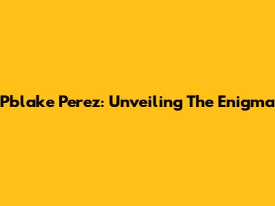 Pblake Perez: Unveiling The Enigma