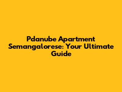 Pdanube Apartment Semangalorese: Your Ultimate Guide